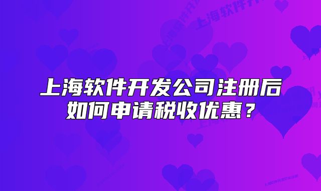 上海軟件開發(fā)公司注冊后如何申請稅收優(yōu)惠？
