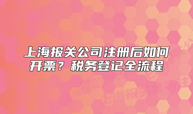 上海報(bào)關(guān)公司注冊(cè)后如何開(kāi)票？稅務(wù)登記全流程