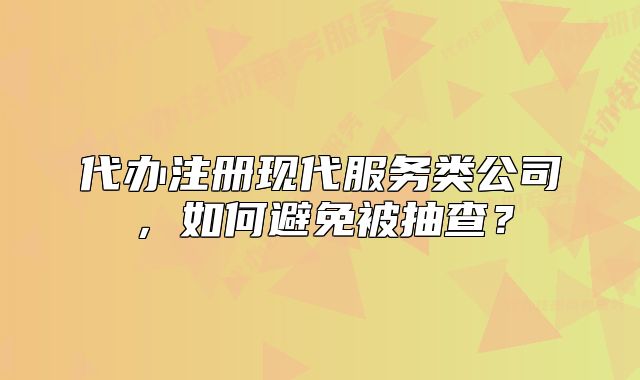 代辦注冊現代服務類公司，如何避免被抽查？
