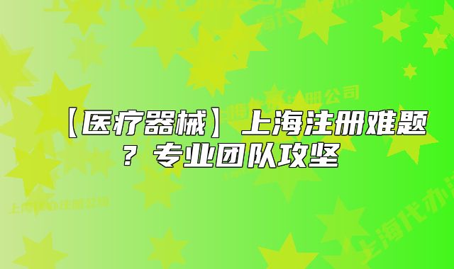 【醫(yī)療器械】上海注冊難題？專業(yè)團隊攻堅