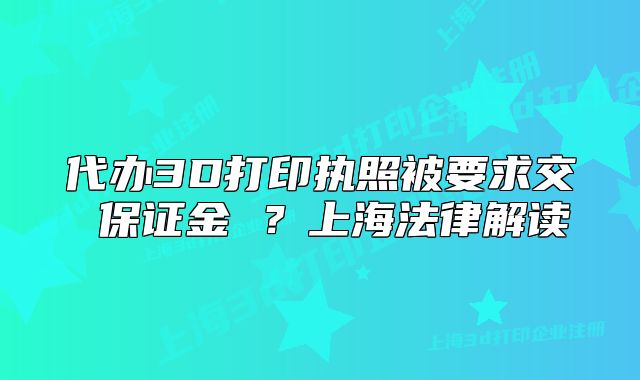 代辦3D打印執(zhí)照被要求交 保證金 ？上海法律解讀