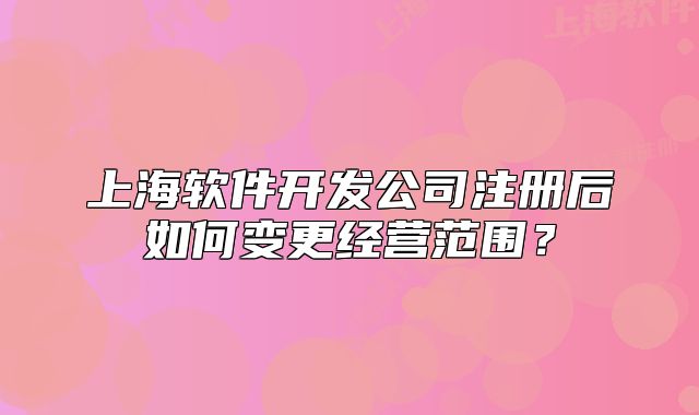 上海軟件開發(fā)公司注冊后如何變更經(jīng)營范圍？