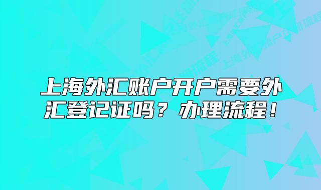 上海外匯賬戶開戶需要外匯登記證嗎？辦理流程！