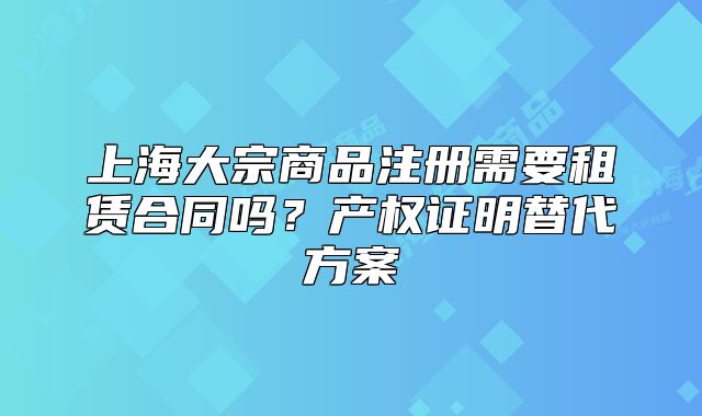 上海大宗商品注冊需要租賃合同嗎？產(chǎn)權(quán)證明替代方案