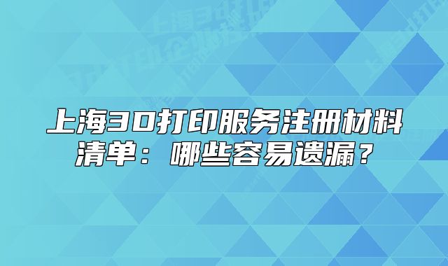 上海3D打印服務(wù)注冊材料清單：哪些容易遺漏？