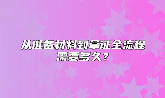 從準(zhǔn)備材料到拿證全流程需要多久？