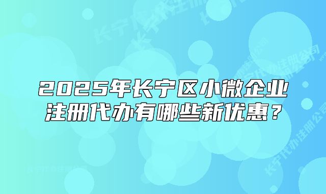 2025年長寧區(qū)小微企業(yè)注冊代辦有哪些新優(yōu)惠？