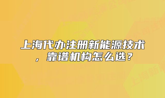 上海代辦注冊新能源技術(shù)，靠譜機(jī)構(gòu)怎么選？