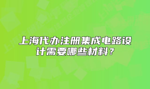 上海代辦注冊集成電路設(shè)計需要哪些材料？