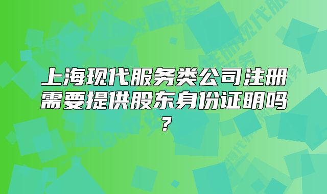 上?，F(xiàn)代服務(wù)類公司注冊需要提供股東身份證明嗎？