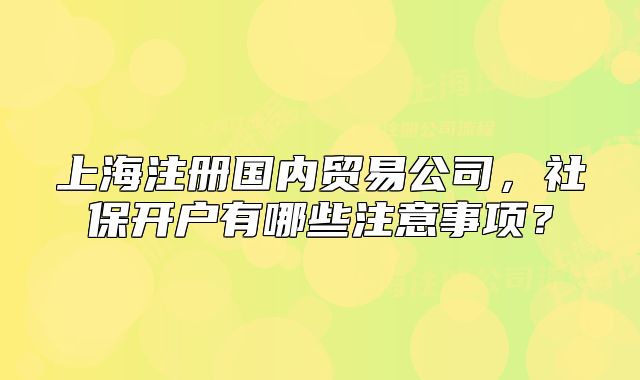 上海注冊國內(nèi)貿(mào)易公司，社保開戶有哪些注意事項？