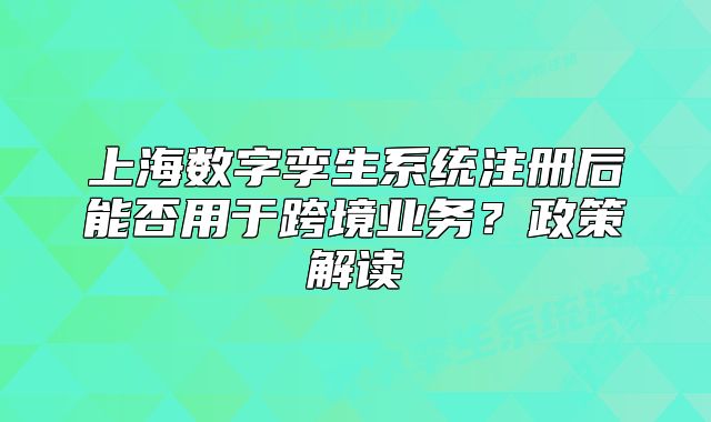 上海數(shù)字孿生系統(tǒng)注冊(cè)后能否用于跨境業(yè)務(wù)？政策解讀