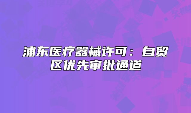浦東醫(yī)療器械許可：自貿區(qū)優(yōu)先審批通道