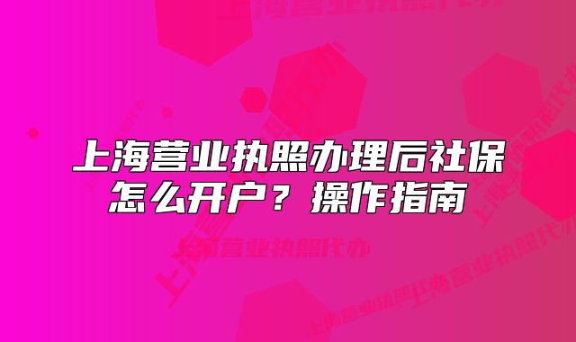 上海營業(yè)執(zhí)照辦理后社保怎么開戶？操作指南