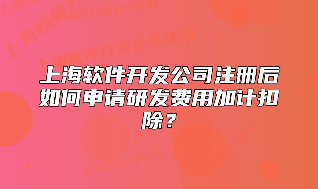 上海軟件開發(fā)公司注冊后如何申請研發(fā)費用加計扣除？