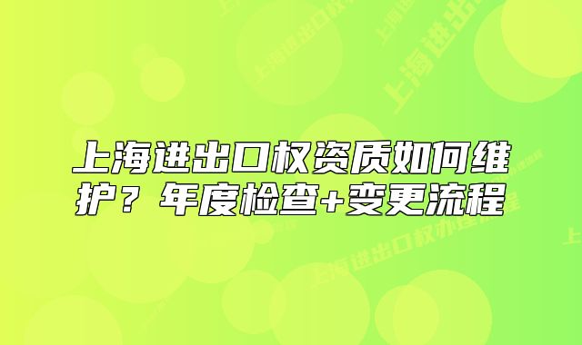 上海進(jìn)出口權(quán)資質(zhì)如何維護(hù)？年度檢查+變更流程