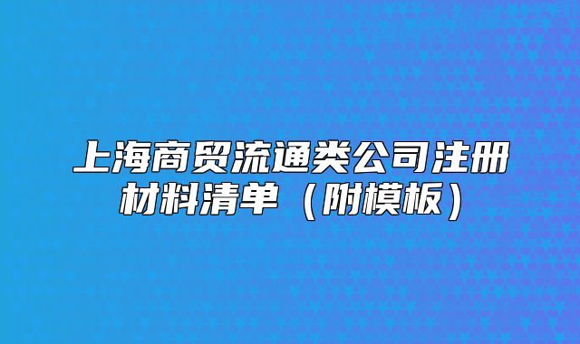 上海商貿流通類公司注冊材料清單(附模板)
