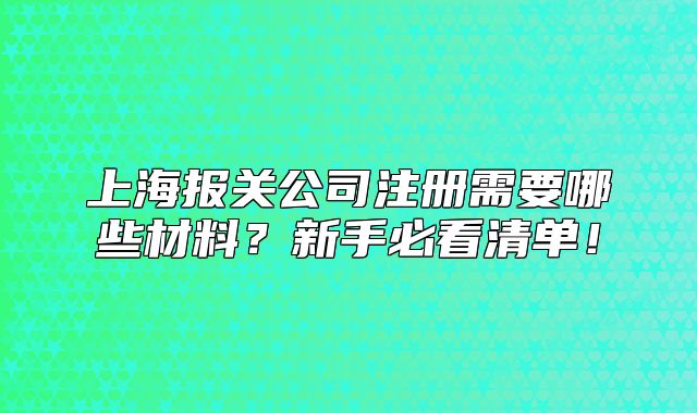 上海報(bào)關(guān)公司注冊需要哪些材料？新手必看清單！