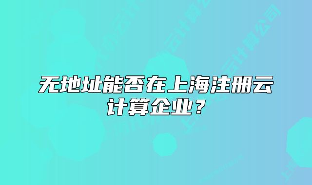 無地址能否在上海注冊(cè)云計(jì)算企業(yè)？