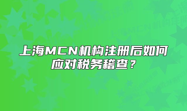 上海MCN機構(gòu)注冊后如何應(yīng)對稅務(wù)稽查？