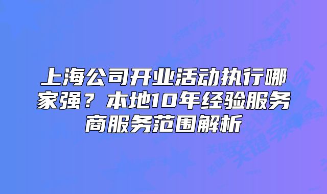 上海公司開業(yè)活動執(zhí)行哪家強？本地10年經(jīng)驗服務商服務范圍解析