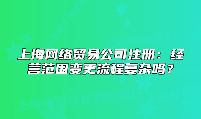 上海網(wǎng)絡(luò)貿(mào)易公司注冊：經(jīng)營范圍變更流程復(fù)雜嗎？
