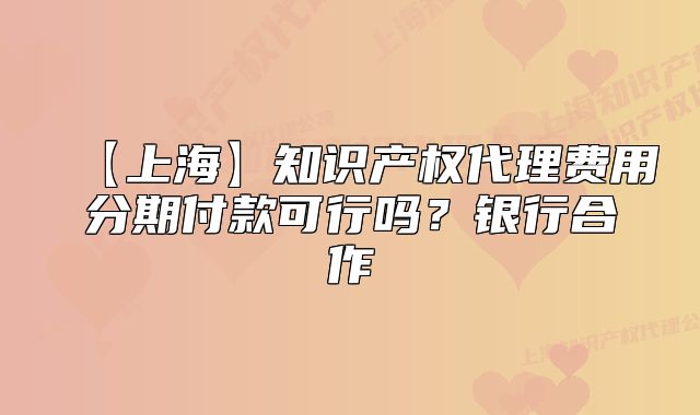 【上?！恐R產(chǎn)權(quán)代理費用分期付款可行嗎？銀行合作