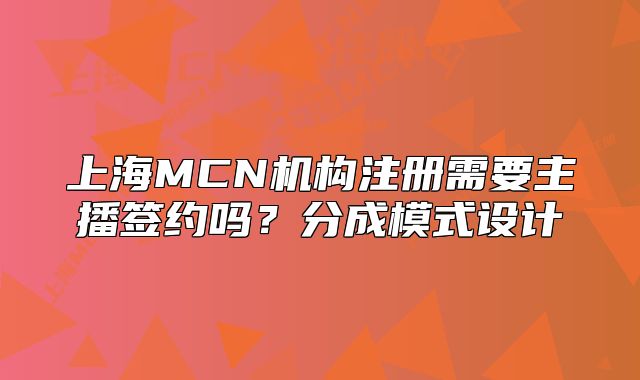 上海MCN機構(gòu)注冊需要主播簽約嗎？分成模式設(shè)計