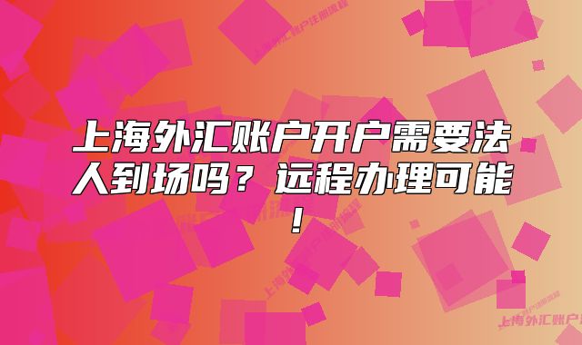 上海外匯賬戶開戶需要法人到場嗎？遠程辦理可能！