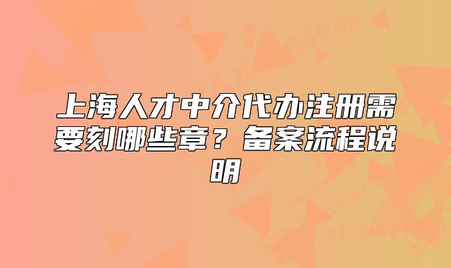 上海人才中介代辦注冊(cè)需要刻哪些章？備案流程說(shuō)明