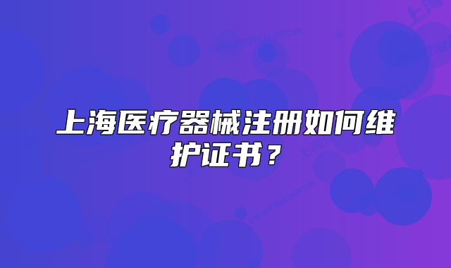 上海醫(yī)療器械注冊如何維護(hù)證書？