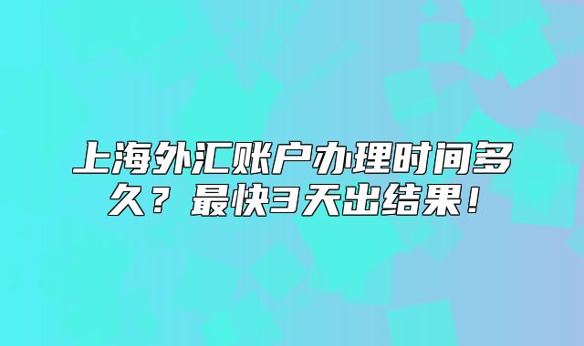 上海外匯賬戶辦理時間多久？最快3天出結(jié)果！