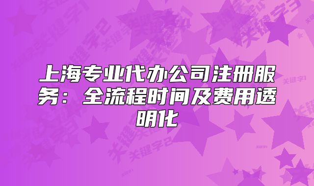 上海專業(yè)代辦公司注冊(cè)服務(wù)：全流程時(shí)間及費(fèi)用透明化