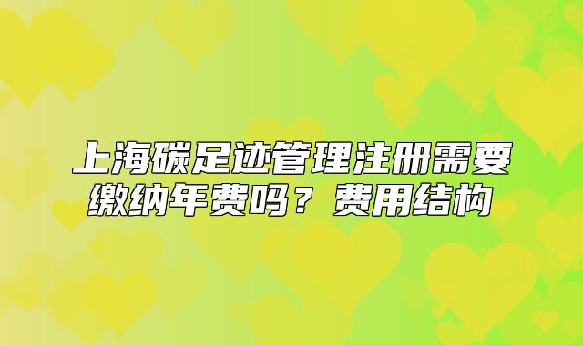 上海碳足跡管理注冊需要繳納年費嗎？費用結構