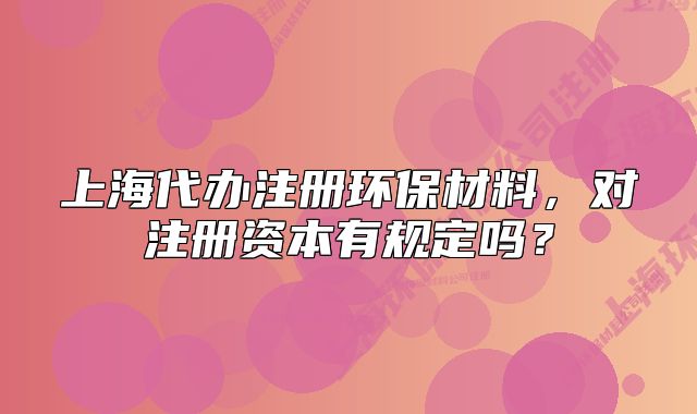 上海代辦注冊環(huán)保材料，對注冊資本有規(guī)定嗎？