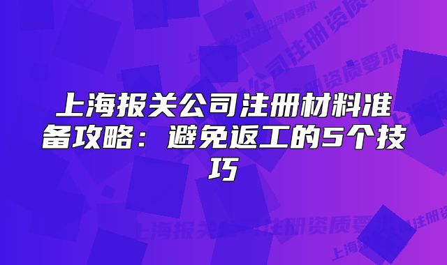 上海報關(guān)公司注冊材料準(zhǔn)備攻略：避免返工的5個技巧