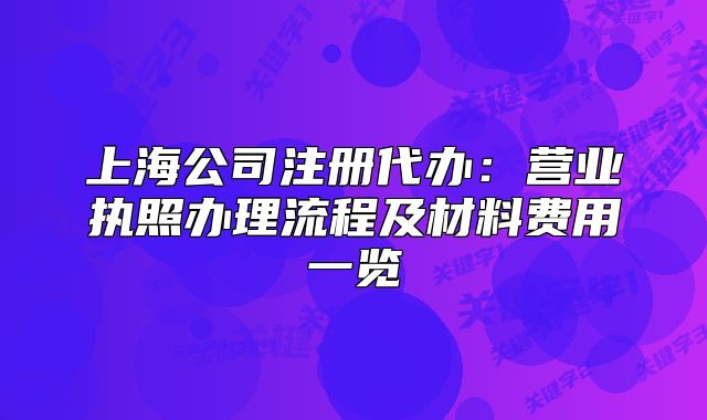 上海公司注冊代辦：營業(yè)執(zhí)照辦理流程及材料費用一覽