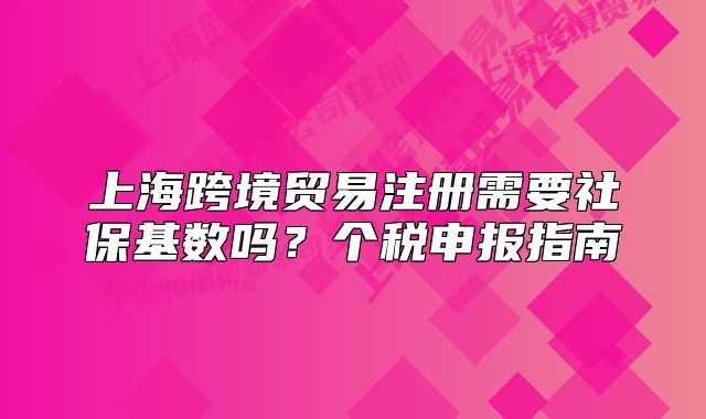 上?？缇迟Q(mào)易注冊需要社?；鶖?shù)嗎？個稅申報指南