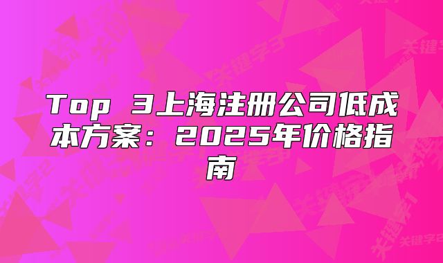 Top 3上海注冊公司低成本方案：2025年價格指南