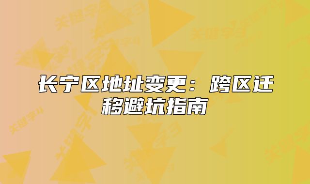 長寧區(qū)地址變更：跨區(qū)遷移避坑指南