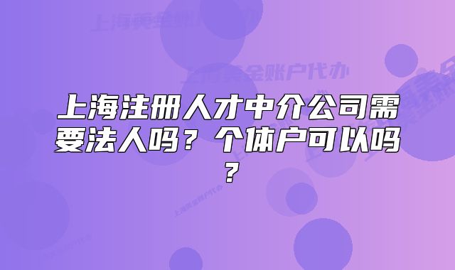 上海注冊人才中介公司需要法人嗎？個(gè)體戶可以嗎？