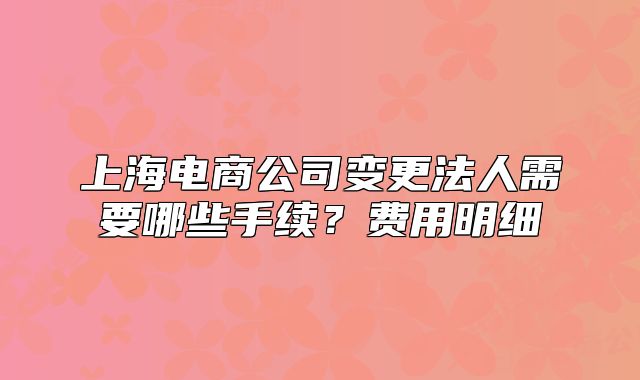 上海電商公司變更法人需要哪些手續(xù)？費(fèi)用明細(xì)