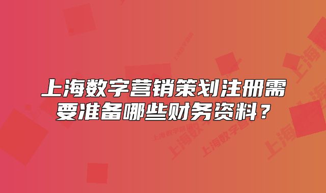 上海數(shù)字營銷策劃注冊需要準備哪些財務(wù)資料？