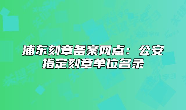 浦東刻章備案網(wǎng)點(diǎn)：公安指定刻章單位名錄