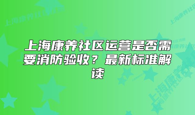 上?？叼B(yǎng)社區(qū)運營是否需要消防驗收？最新標準解讀