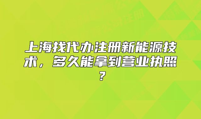 上海找代辦注冊(cè)新能源技術(shù)，多久能拿到營(yíng)業(yè)執(zhí)照？