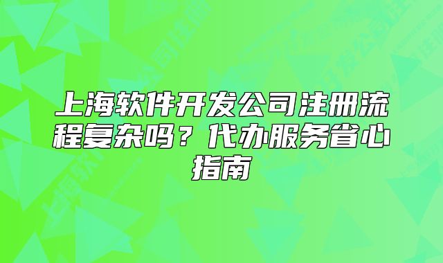 上海軟件開發(fā)公司注冊流程復(fù)雜嗎？代辦服務(wù)省心指南