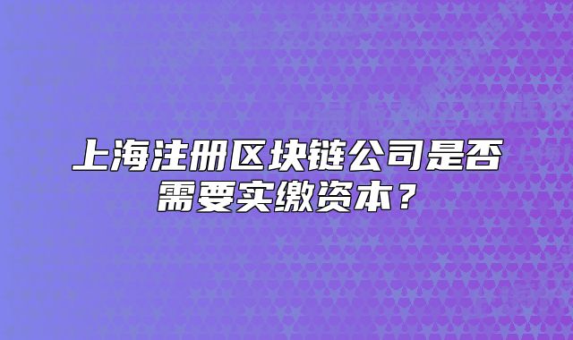 上海注冊區(qū)塊鏈公司是否需要實繳資本？