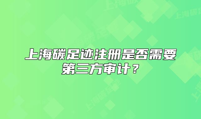 上海碳足跡注冊(cè)是否需要第三方審計(jì)？