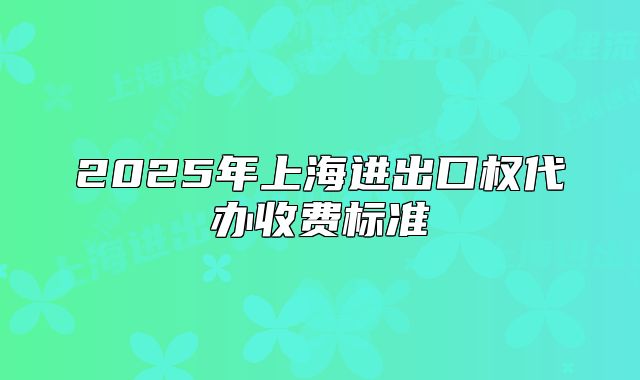 2025年上海進出口權(quán)代辦收費標(biāo)準(zhǔn)